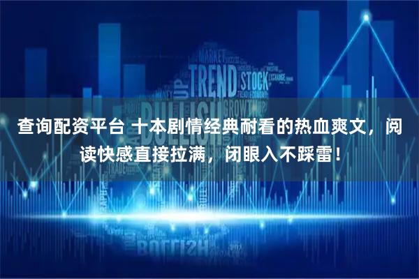 查询配资平台 十本剧情经典耐看的热血爽文，阅读快感直接拉满，闭眼入不踩雷！