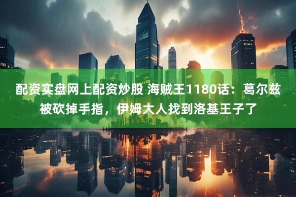 配资实盘网上配资炒股 海贼王1180话：葛尔兹被砍掉手指，伊姆大人找到洛基王子了