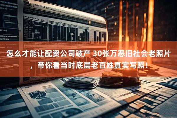 怎么才能让配资公司破产 30张万恶旧社会老照片，带你看当时底层老百姓真实写照！