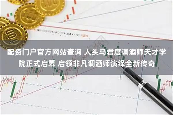 配资门户官方网站查询 人头马君度调酒师天才学院正式启幕 启领非凡调酒师演绎全新传奇