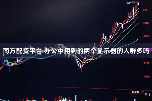 南方配资平台 办公中用到的两个显示器的人群多吗