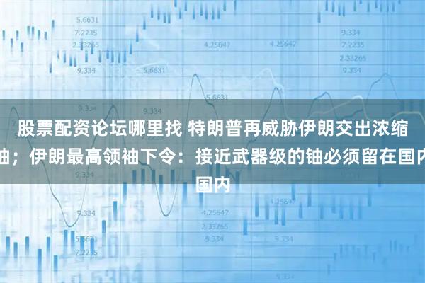 股票配资论坛哪里找 特朗普再威胁伊朗交出浓缩铀；伊朗最高领袖下令：接近武器级的铀必须留在国内