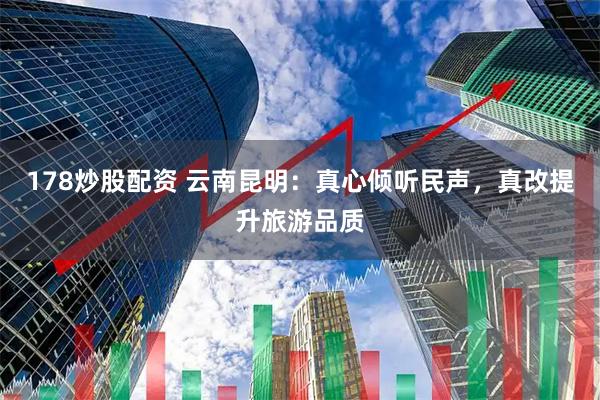 178炒股配资 云南昆明：真心倾听民声，真改提升旅游品质