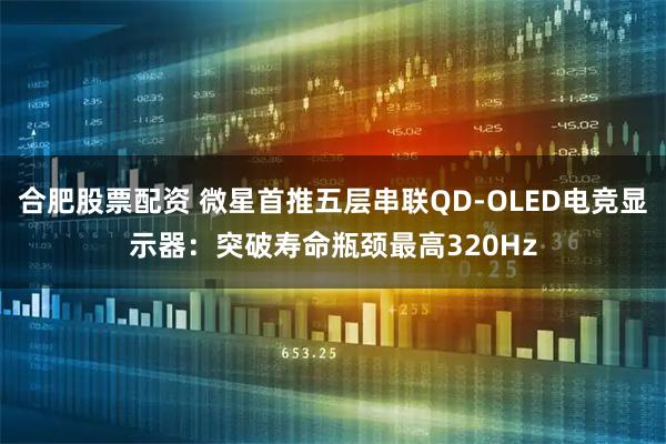 合肥股票配资 微星首推五层串联QD-OLED电竞显示器：突破寿命瓶颈最高320Hz