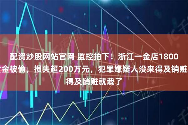 配资炒股网站官网 监控拍下！浙江一金店1800余克黄金被偷，损失超200万元，犯罪嫌疑人没来得及销赃就栽了